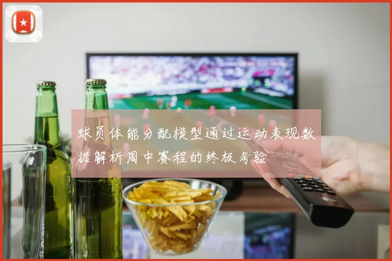 球员体能分配模型通过运动表现数据解析周中赛程的终极考验